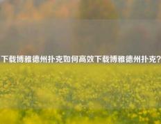 下载博雅德州扑克如何高效下载博雅德州扑克？