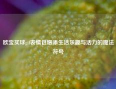 欧宝买球gif表情包增添生活乐趣与活力的魔法符号