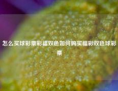 怎么买球彩票彩福双色如何购买福彩双色球彩票