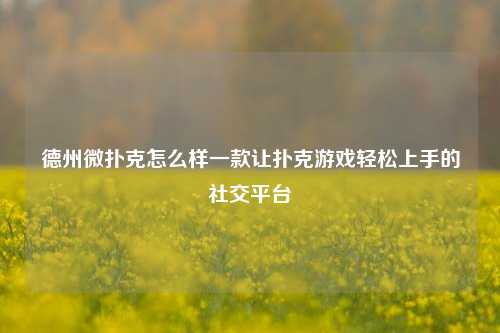 德州微扑克怎么样一款让扑克游戏轻松上手的社交平台