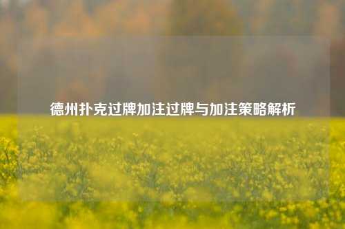 德州扑克过牌加注过牌与加注策略解析