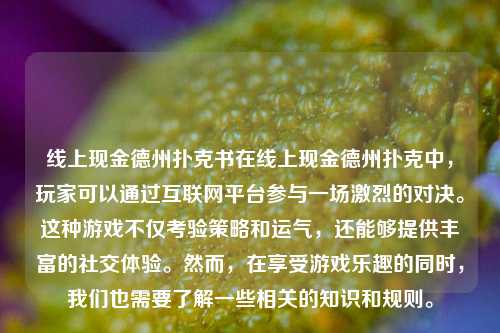 线上现金德州扑克书在线上现金德州扑克中，玩家可以通过互联网平台参与一场激烈的对决。这种游戏不仅考验策略和运气，还能够提供丰富的社交体验。然而，在享受游戏乐趣的同时，我们也需要了解一些相关的知识和规则。