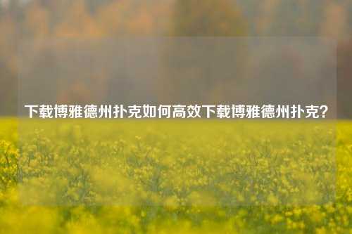 下载博雅德州扑克如何高效下载博雅德州扑克？