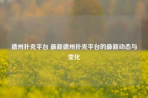 德州扑克平台 最新德州扑克平台的最新动态与变化