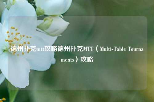 德州扑克mtt攻略德州扑克MTT（Multi-Table Tournaments）攻略
