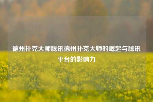 德州扑克大师腾讯德州扑克大师的崛起与腾讯平台的影响力