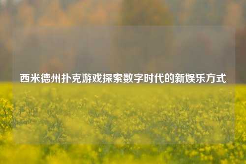 西米德州扑克游戏探索数字时代的新娱乐方式