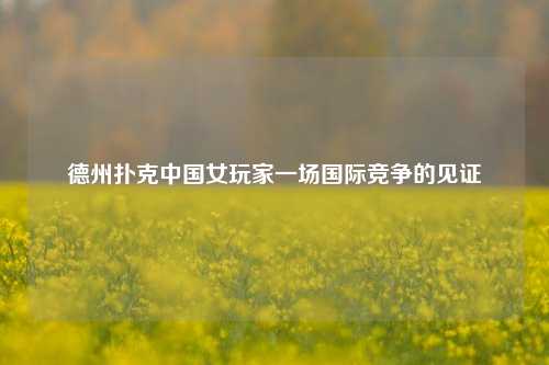 德州扑克中国女玩家一场国际竞争的见证