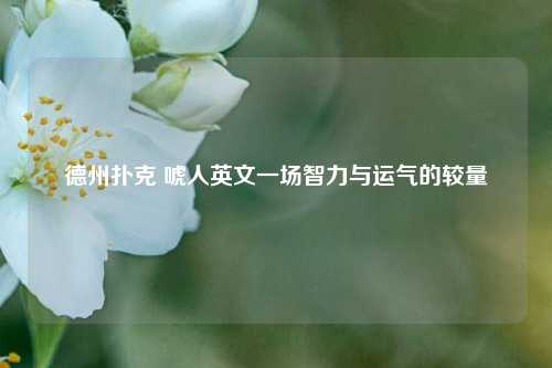 德州扑克 唬人英文一场智力与运气的较量