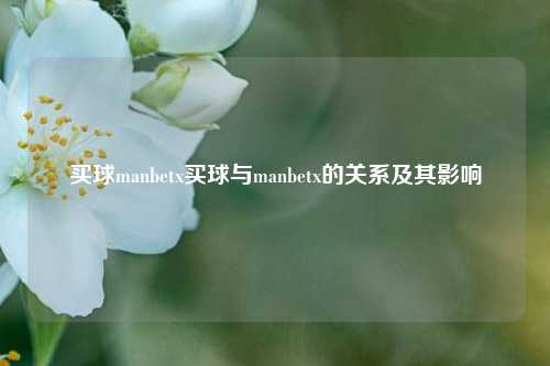 买球manbetx买球与manbetx的关系及其影响