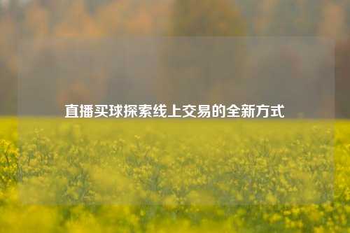 直播买球探索线上交易的全新方式
