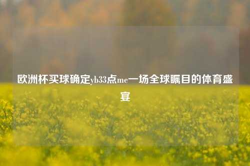欧洲杯买球确定yb33点me一场全球瞩目的体育盛宴