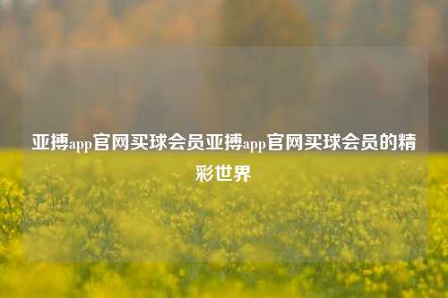 亚搏app官网买球会员亚搏app官网买球会员的精彩世界