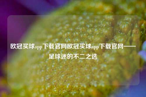 欧冠买球app下载官网欧冠买球app下载官网——足球迷的不二之选