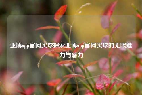 亚博app官网买球探索亚博app官网买球的无限魅力与潜力