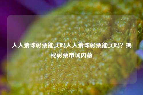 人人猜球彩票能买吗人人猜球彩票能买吗？揭秘彩票市场内幕