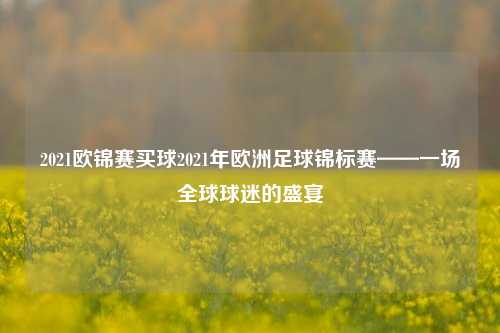 2021欧锦赛买球2021年欧洲足球锦标赛——一场全球球迷的盛宴