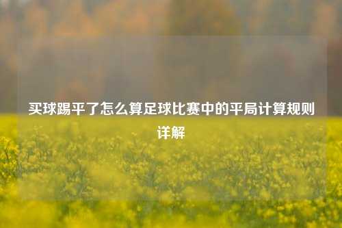 买球踢平了怎么算足球比赛中的平局计算规则详解
