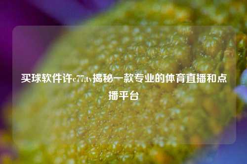 买球软件许c77,tv揭秘一款专业的体育直播和点播平台