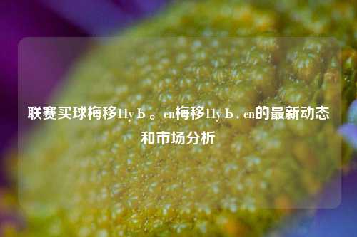 联赛买球梅移11yЬ。cn梅移11yЬ. cn的最新动态和市场分析